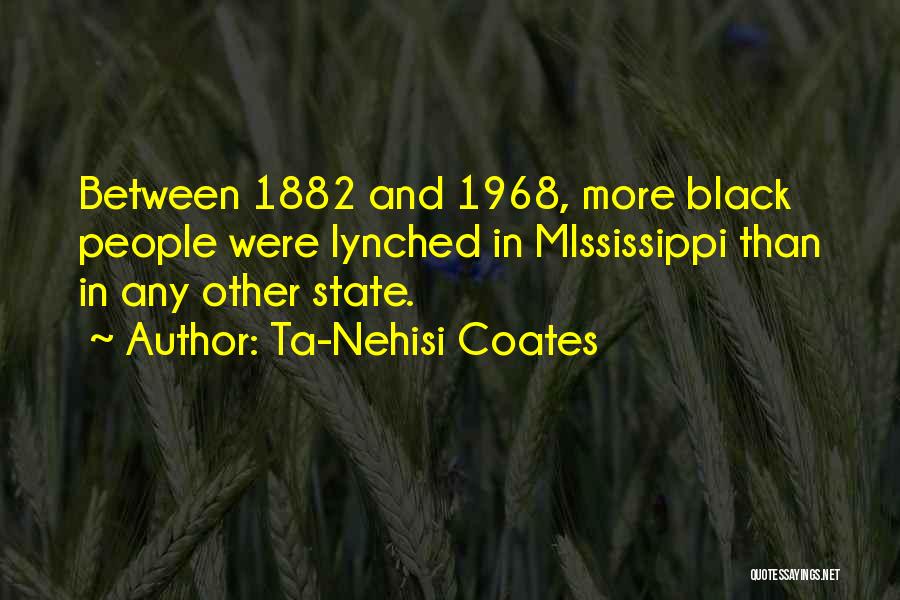 Ta-Nehisi Coates Quotes: Between 1882 And 1968, More Black People Were Lynched In Mississippi Than In Any Other State.