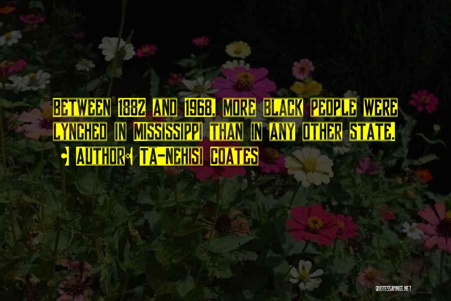 Ta-Nehisi Coates Quotes: Between 1882 And 1968, More Black People Were Lynched In Mississippi Than In Any Other State.