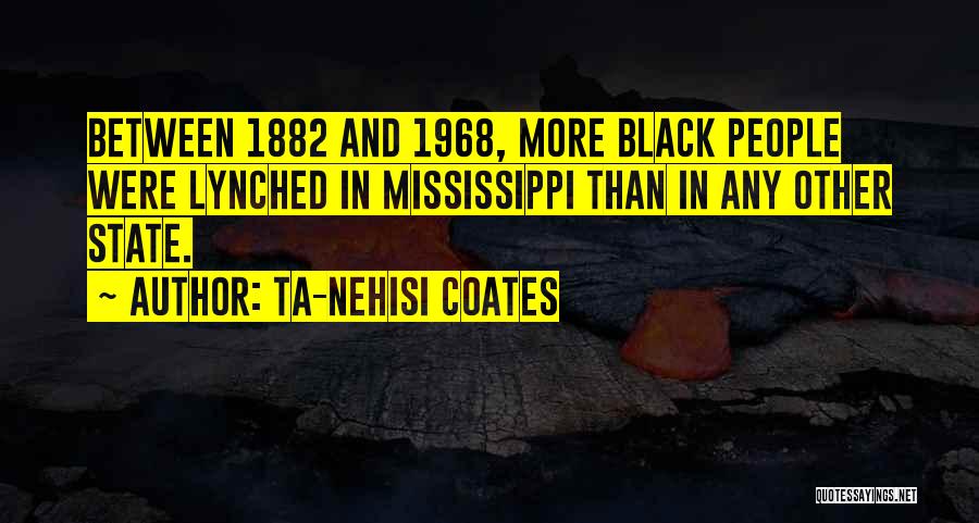 Ta-Nehisi Coates Quotes: Between 1882 And 1968, More Black People Were Lynched In Mississippi Than In Any Other State.