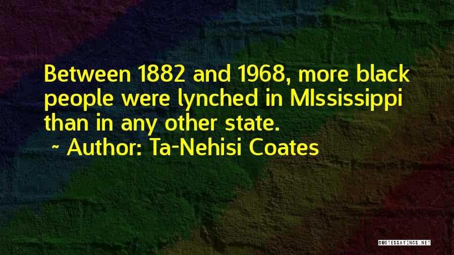 Ta-Nehisi Coates Quotes: Between 1882 And 1968, More Black People Were Lynched In Mississippi Than In Any Other State.