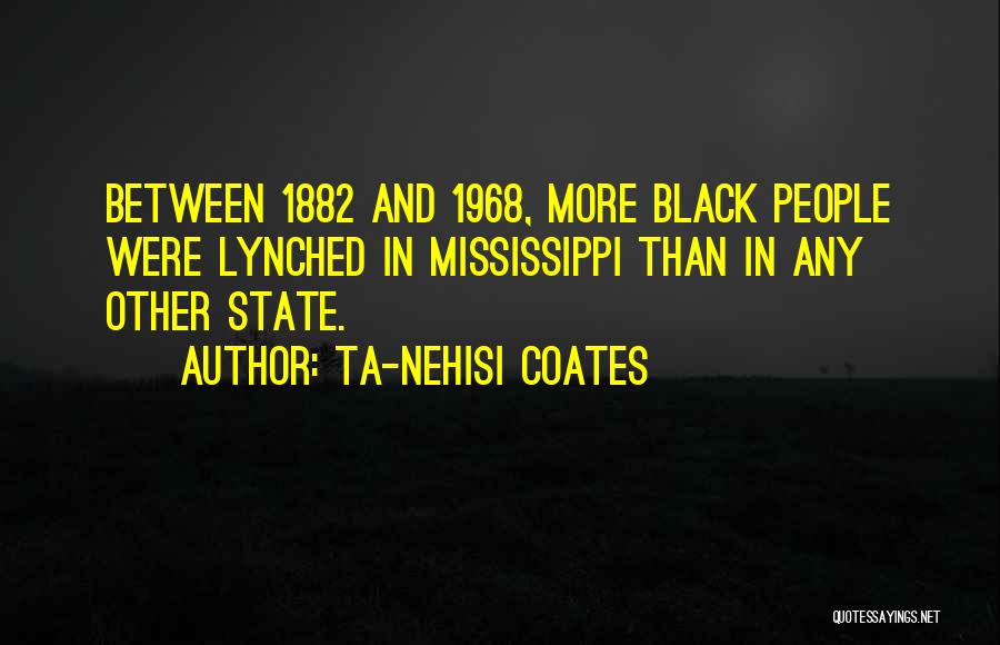 Ta-Nehisi Coates Quotes: Between 1882 And 1968, More Black People Were Lynched In Mississippi Than In Any Other State.