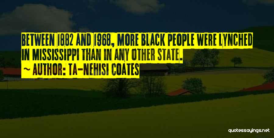 Ta-Nehisi Coates Quotes: Between 1882 And 1968, More Black People Were Lynched In Mississippi Than In Any Other State.