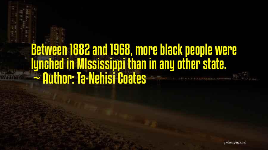 Ta-Nehisi Coates Quotes: Between 1882 And 1968, More Black People Were Lynched In Mississippi Than In Any Other State.