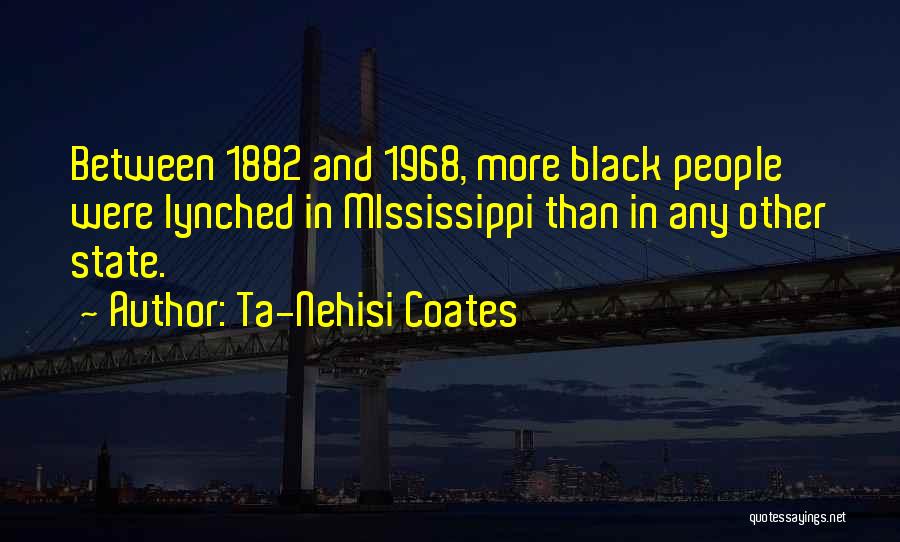 Ta-Nehisi Coates Quotes: Between 1882 And 1968, More Black People Were Lynched In Mississippi Than In Any Other State.