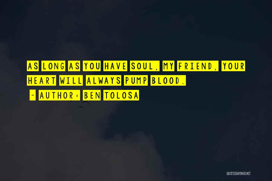 Ben Tolosa Quotes: As Long As You Have Soul, My Friend, Your Heart Will Always Pump Blood.