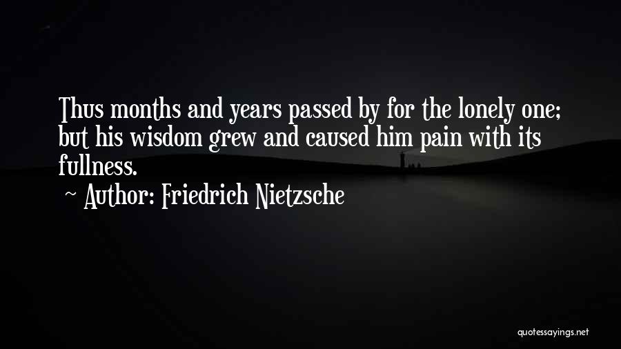 Friedrich Nietzsche Quotes: Thus Months And Years Passed By For The Lonely One; But His Wisdom Grew And Caused Him Pain With Its