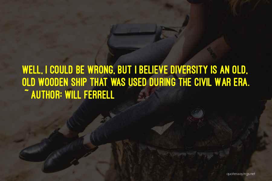 Will Ferrell Quotes: Well, I Could Be Wrong, But I Believe Diversity Is An Old, Old Wooden Ship That Was Used During The