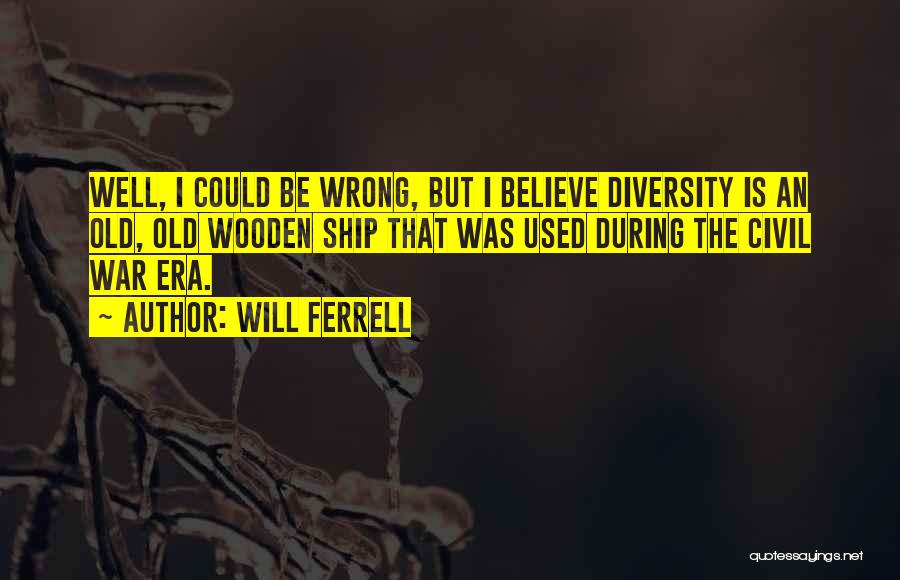 Will Ferrell Quotes: Well, I Could Be Wrong, But I Believe Diversity Is An Old, Old Wooden Ship That Was Used During The