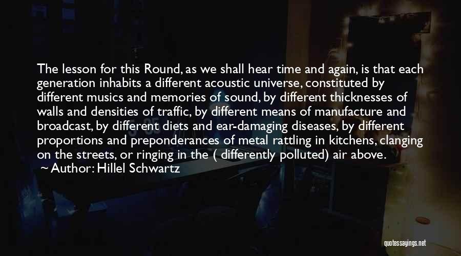 Hillel Schwartz Quotes: The Lesson For This Round, As We Shall Hear Time And Again, Is That Each Generation Inhabits A Different Acoustic