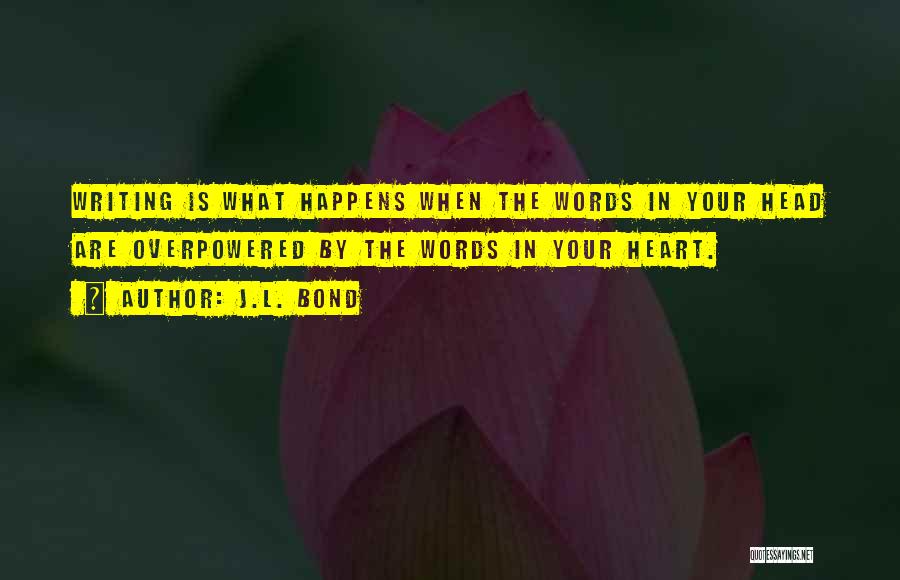 J.L. Bond Quotes: Writing Is What Happens When The Words In Your Head Are Overpowered By The Words In Your Heart.