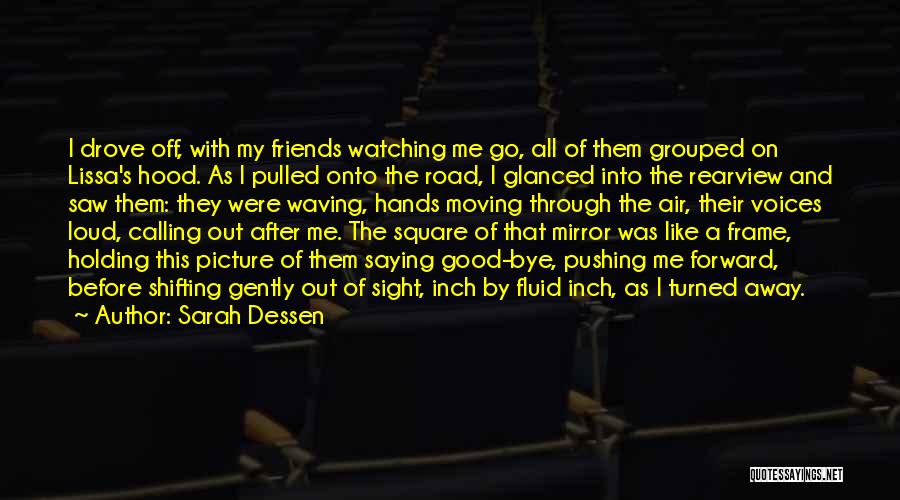 Sarah Dessen Quotes: I Drove Off, With My Friends Watching Me Go, All Of Them Grouped On Lissa's Hood. As I Pulled Onto