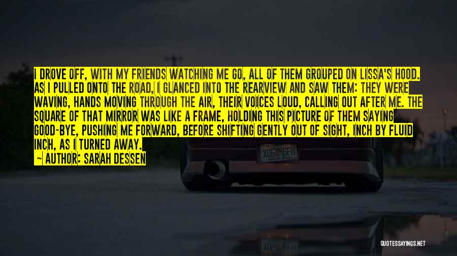 Sarah Dessen Quotes: I Drove Off, With My Friends Watching Me Go, All Of Them Grouped On Lissa's Hood. As I Pulled Onto