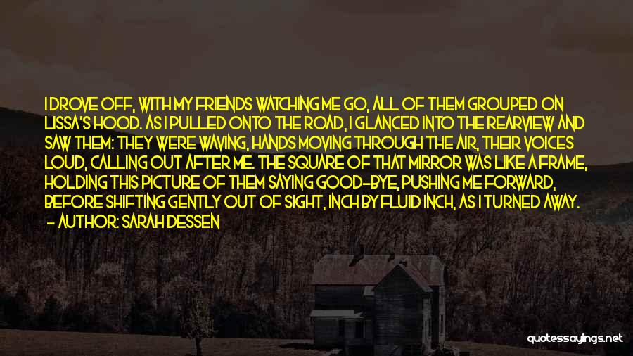 Sarah Dessen Quotes: I Drove Off, With My Friends Watching Me Go, All Of Them Grouped On Lissa's Hood. As I Pulled Onto