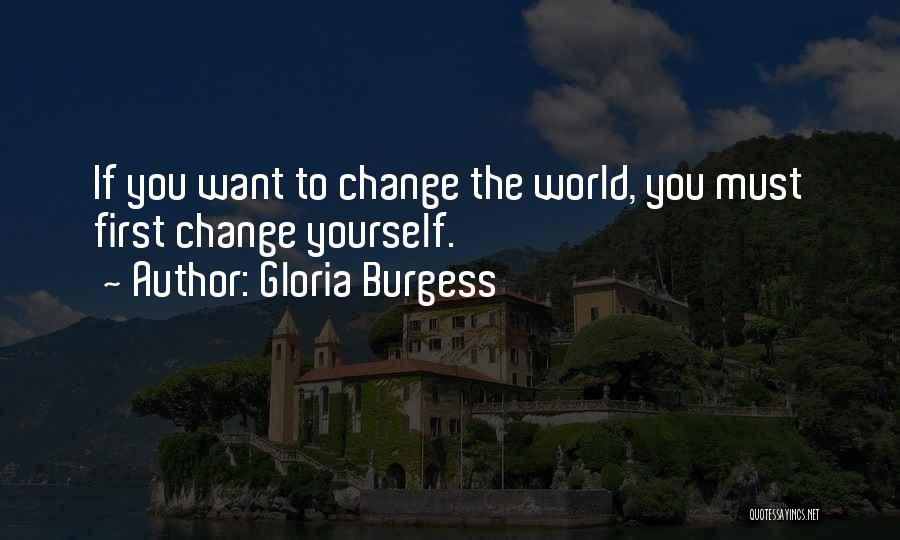 Gloria Burgess Quotes: If You Want To Change The World, You Must First Change Yourself.