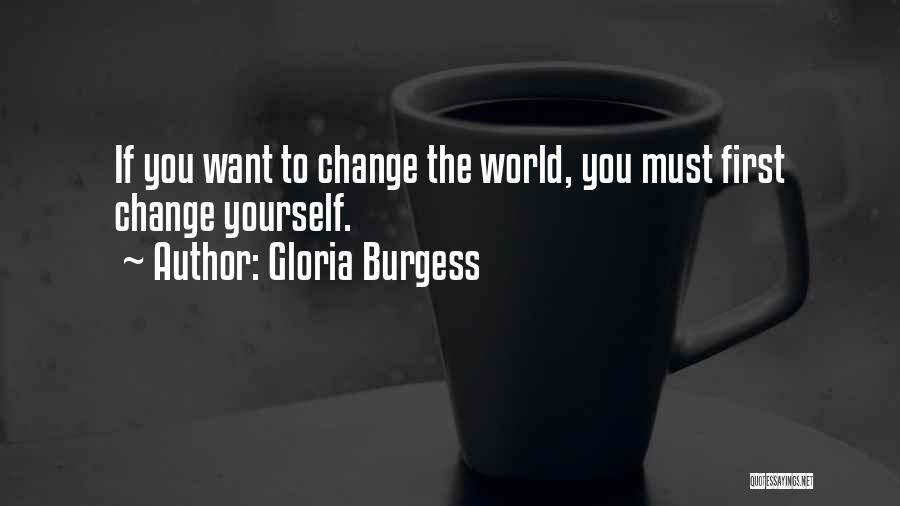 Gloria Burgess Quotes: If You Want To Change The World, You Must First Change Yourself.