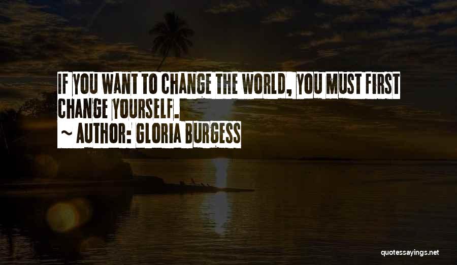 Gloria Burgess Quotes: If You Want To Change The World, You Must First Change Yourself.