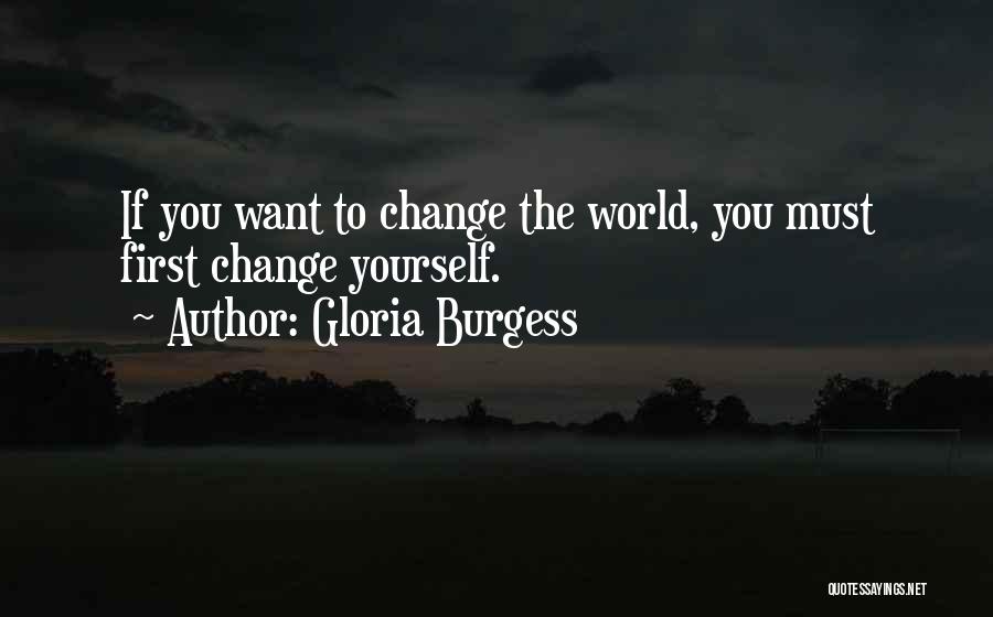 Gloria Burgess Quotes: If You Want To Change The World, You Must First Change Yourself.