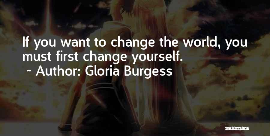 Gloria Burgess Quotes: If You Want To Change The World, You Must First Change Yourself.