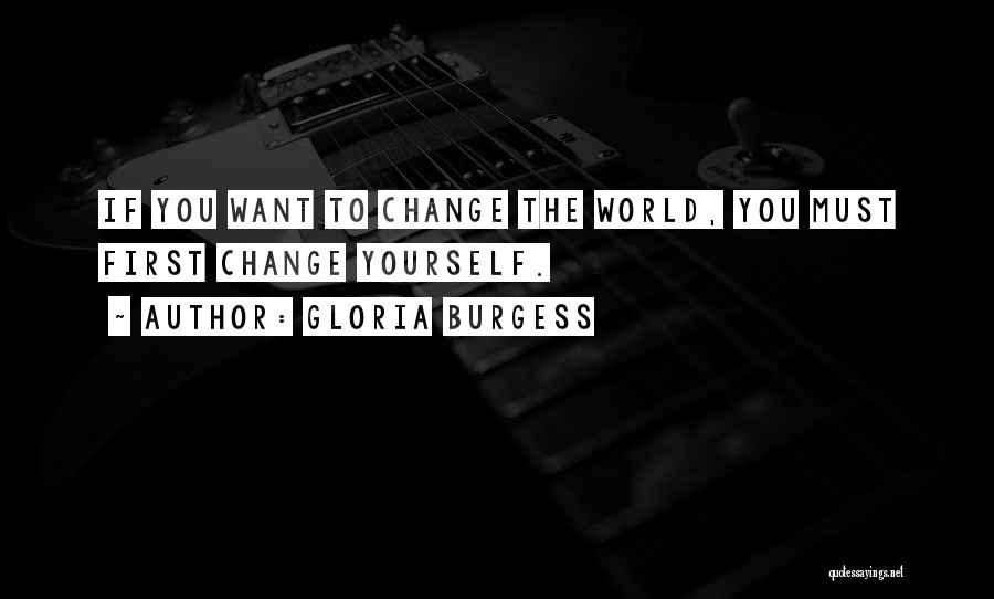 Gloria Burgess Quotes: If You Want To Change The World, You Must First Change Yourself.