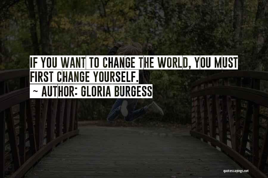 Gloria Burgess Quotes: If You Want To Change The World, You Must First Change Yourself.