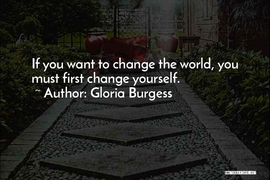 Gloria Burgess Quotes: If You Want To Change The World, You Must First Change Yourself.