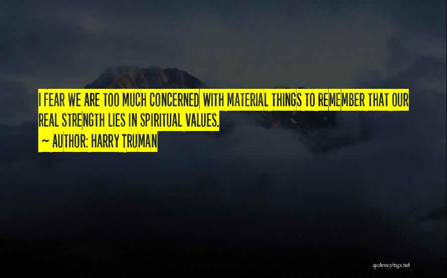 Harry Truman Quotes: I Fear We Are Too Much Concerned With Material Things To Remember That Our Real Strength Lies In Spiritual Values.