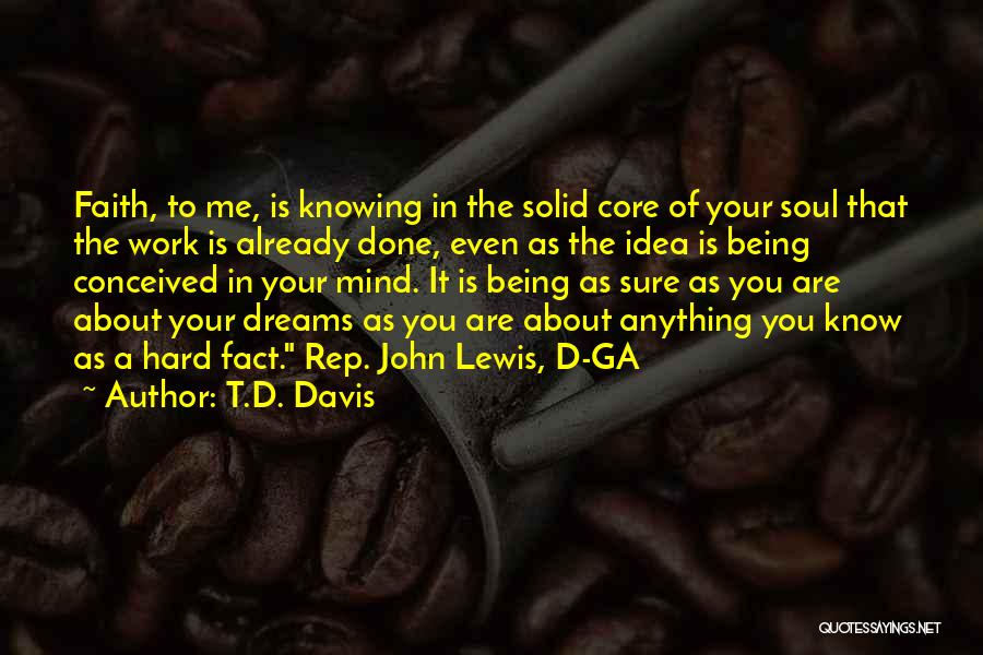 T.D. Davis Quotes: Faith, To Me, Is Knowing In The Solid Core Of Your Soul That The Work Is Already Done, Even As