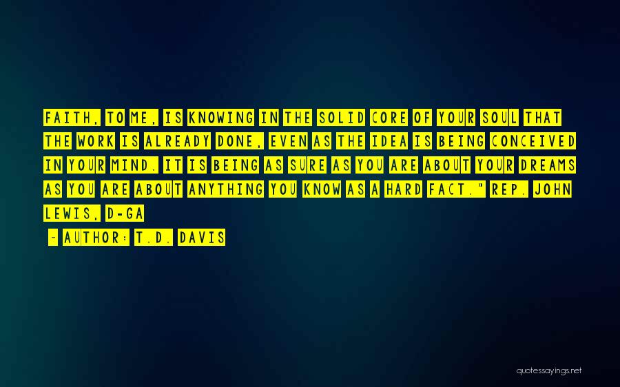 T.D. Davis Quotes: Faith, To Me, Is Knowing In The Solid Core Of Your Soul That The Work Is Already Done, Even As