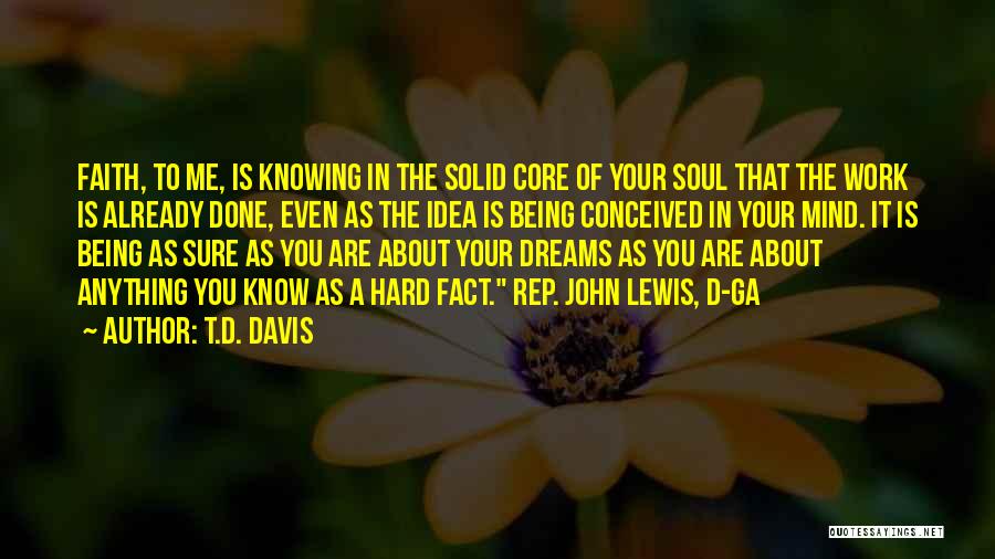 T.D. Davis Quotes: Faith, To Me, Is Knowing In The Solid Core Of Your Soul That The Work Is Already Done, Even As