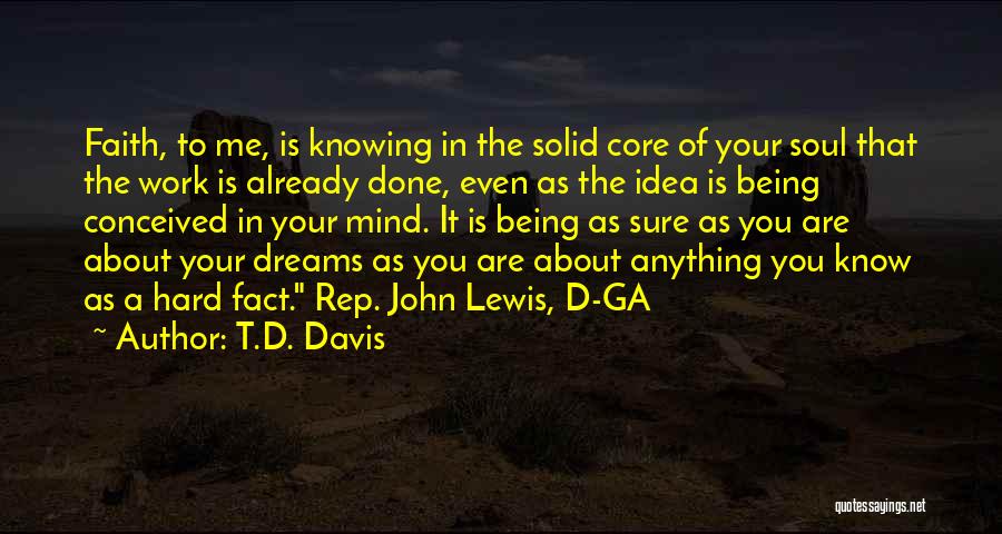 T.D. Davis Quotes: Faith, To Me, Is Knowing In The Solid Core Of Your Soul That The Work Is Already Done, Even As