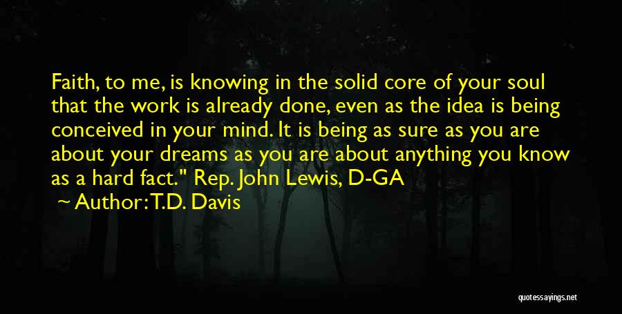 T.D. Davis Quotes: Faith, To Me, Is Knowing In The Solid Core Of Your Soul That The Work Is Already Done, Even As