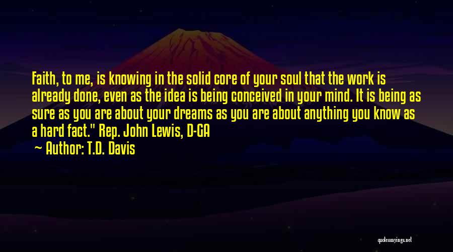 T.D. Davis Quotes: Faith, To Me, Is Knowing In The Solid Core Of Your Soul That The Work Is Already Done, Even As