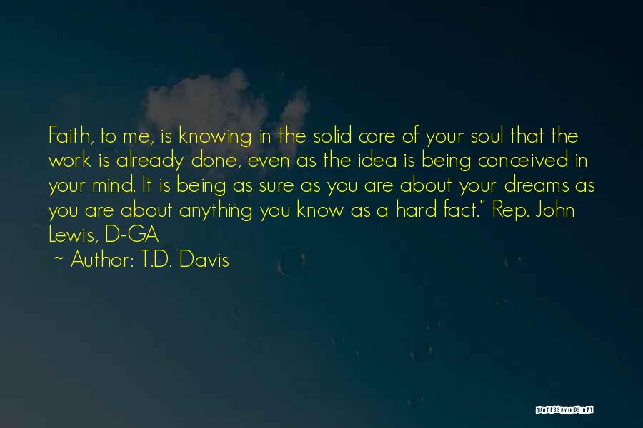 T.D. Davis Quotes: Faith, To Me, Is Knowing In The Solid Core Of Your Soul That The Work Is Already Done, Even As