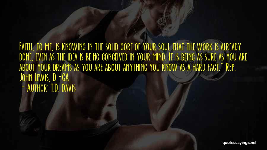 T.D. Davis Quotes: Faith, To Me, Is Knowing In The Solid Core Of Your Soul That The Work Is Already Done, Even As