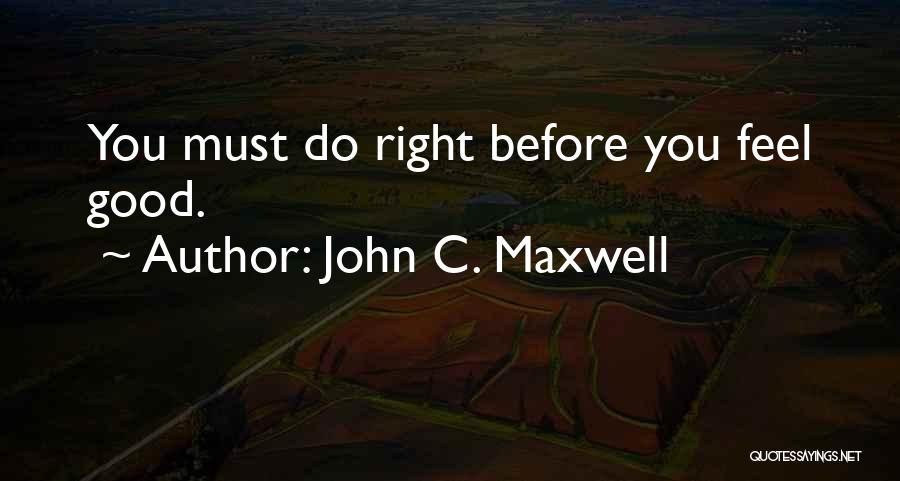 John C. Maxwell Quotes: You Must Do Right Before You Feel Good.