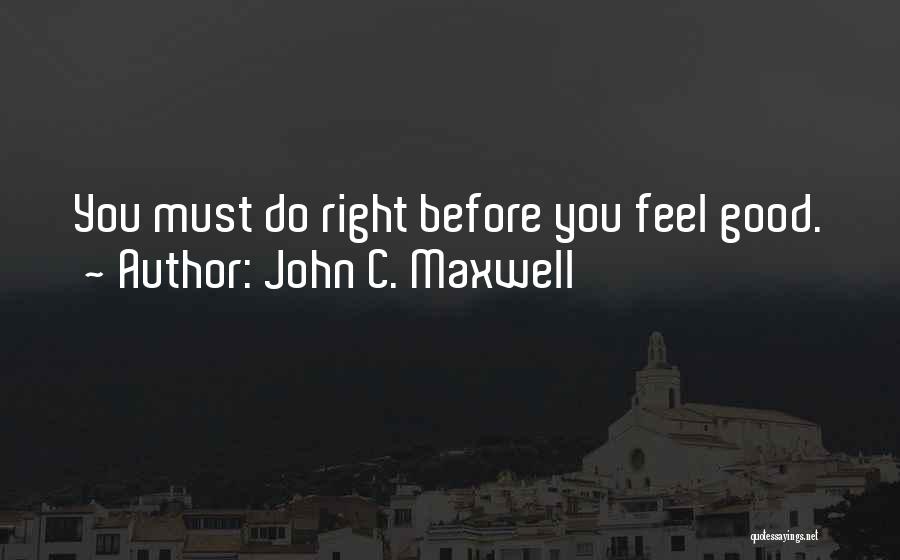 John C. Maxwell Quotes: You Must Do Right Before You Feel Good.