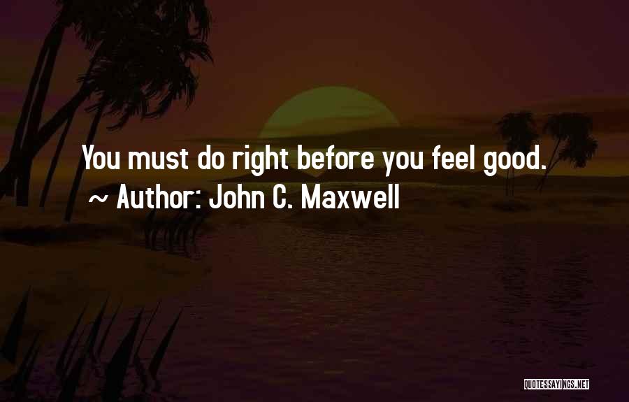 John C. Maxwell Quotes: You Must Do Right Before You Feel Good.