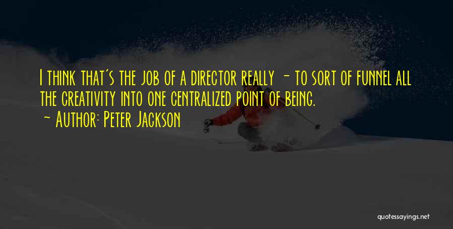 Peter Jackson Quotes: I Think That's The Job Of A Director Really - To Sort Of Funnel All The Creativity Into One Centralized
