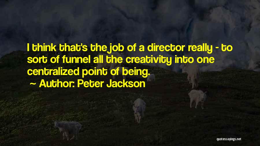 Peter Jackson Quotes: I Think That's The Job Of A Director Really - To Sort Of Funnel All The Creativity Into One Centralized