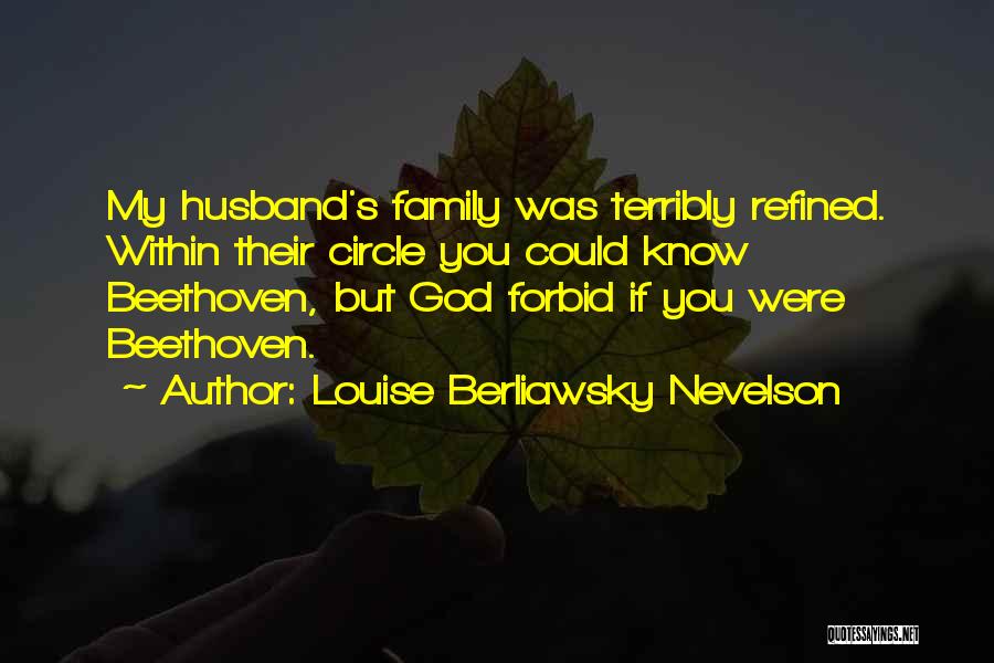Louise Berliawsky Nevelson Quotes: My Husband's Family Was Terribly Refined. Within Their Circle You Could Know Beethoven, But God Forbid If You Were Beethoven.