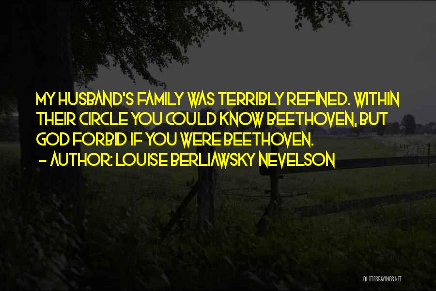 Louise Berliawsky Nevelson Quotes: My Husband's Family Was Terribly Refined. Within Their Circle You Could Know Beethoven, But God Forbid If You Were Beethoven.