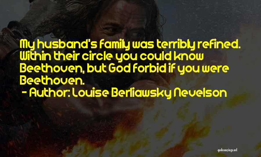Louise Berliawsky Nevelson Quotes: My Husband's Family Was Terribly Refined. Within Their Circle You Could Know Beethoven, But God Forbid If You Were Beethoven.