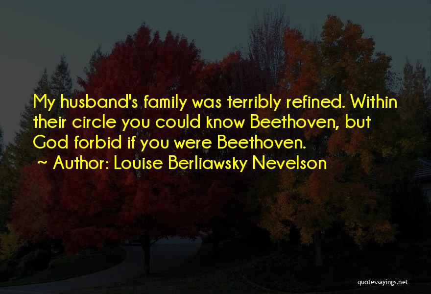 Louise Berliawsky Nevelson Quotes: My Husband's Family Was Terribly Refined. Within Their Circle You Could Know Beethoven, But God Forbid If You Were Beethoven.