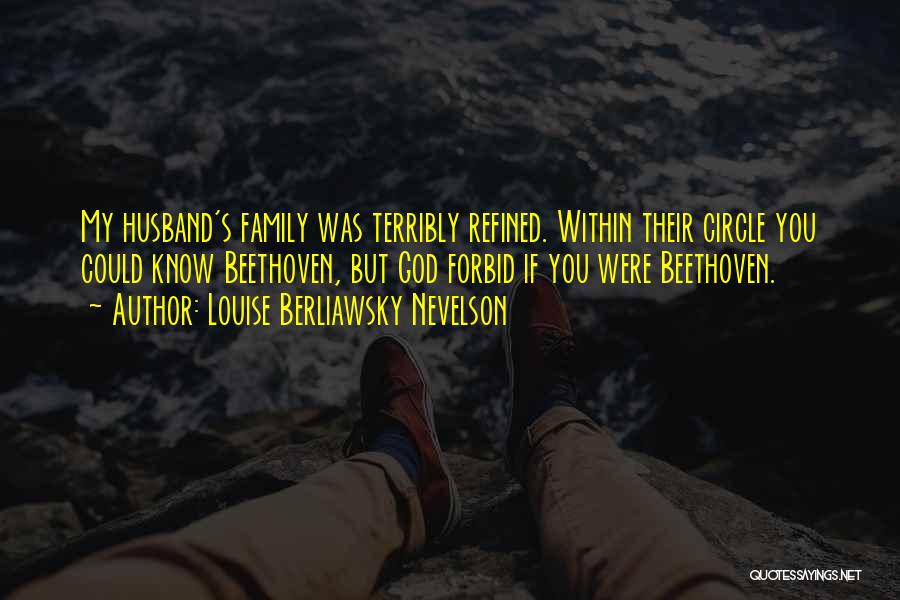 Louise Berliawsky Nevelson Quotes: My Husband's Family Was Terribly Refined. Within Their Circle You Could Know Beethoven, But God Forbid If You Were Beethoven.