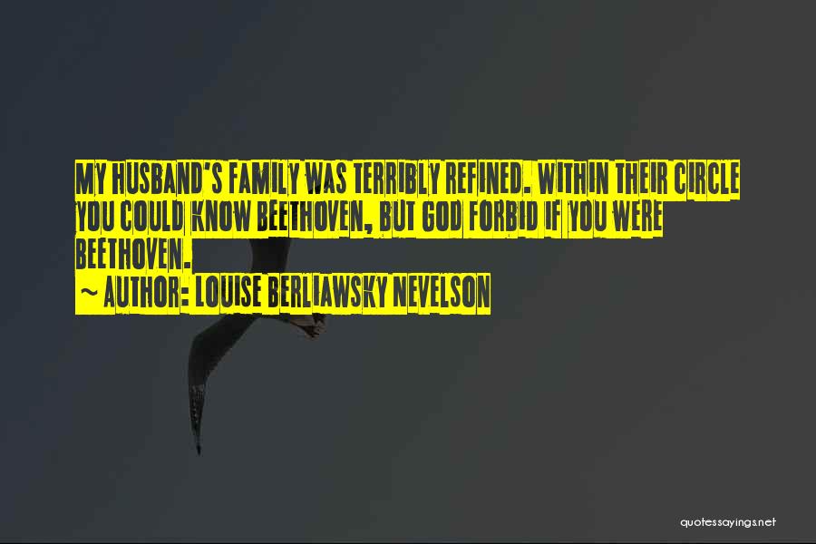Louise Berliawsky Nevelson Quotes: My Husband's Family Was Terribly Refined. Within Their Circle You Could Know Beethoven, But God Forbid If You Were Beethoven.