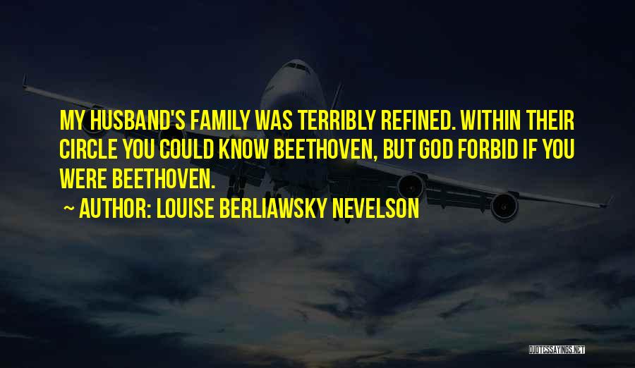 Louise Berliawsky Nevelson Quotes: My Husband's Family Was Terribly Refined. Within Their Circle You Could Know Beethoven, But God Forbid If You Were Beethoven.