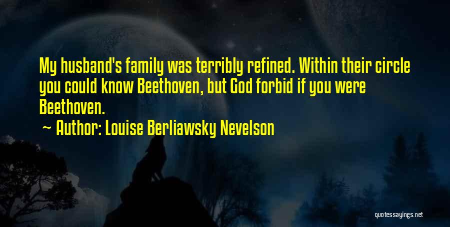 Louise Berliawsky Nevelson Quotes: My Husband's Family Was Terribly Refined. Within Their Circle You Could Know Beethoven, But God Forbid If You Were Beethoven.