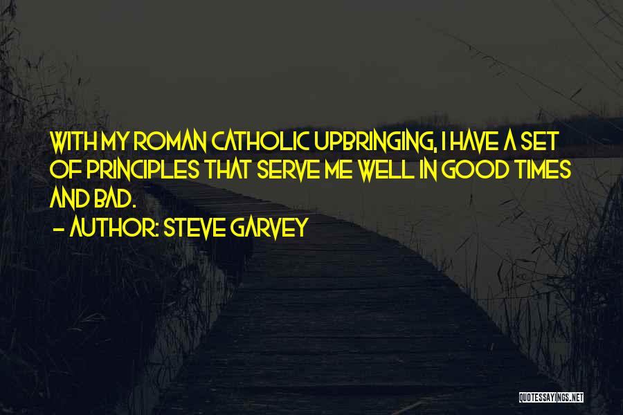Steve Garvey Quotes: With My Roman Catholic Upbringing, I Have A Set Of Principles That Serve Me Well In Good Times And Bad.