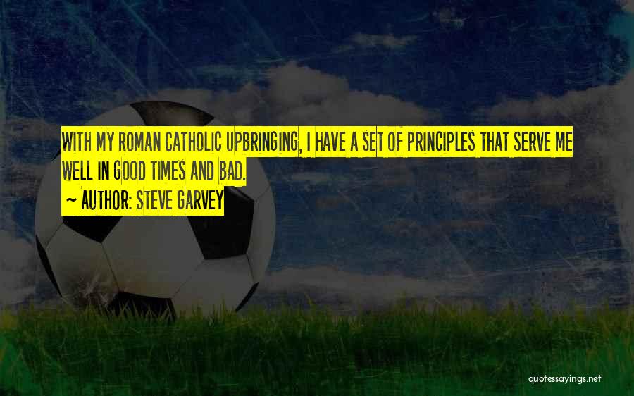 Steve Garvey Quotes: With My Roman Catholic Upbringing, I Have A Set Of Principles That Serve Me Well In Good Times And Bad.
