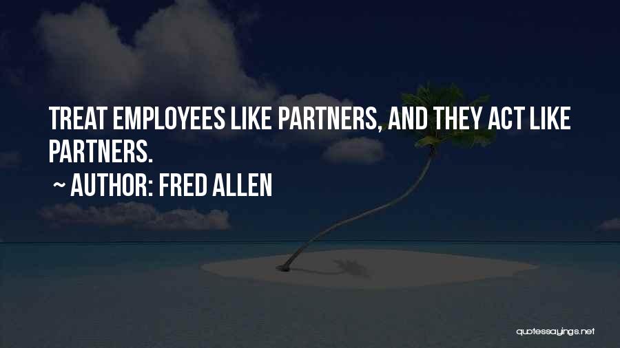 Fred Allen Quotes: Treat Employees Like Partners, And They Act Like Partners.